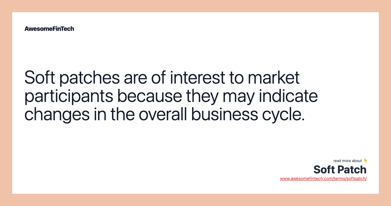 Soft patches are of interest to market participants because they may indicate changes in the overall business cycle.