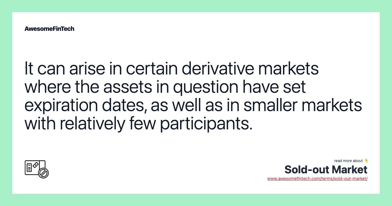 It can arise in certain derivative markets where the assets in question have set expiration dates, as well as in smaller markets with relatively few participants.