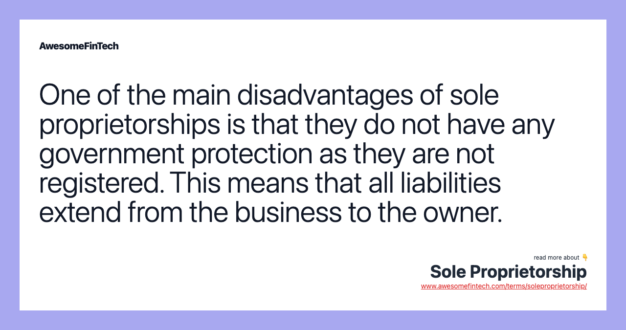 One of the main disadvantages of sole proprietorships is that they do not have any government protection as they are not registered. This means that all liabilities extend from the business to the owner.