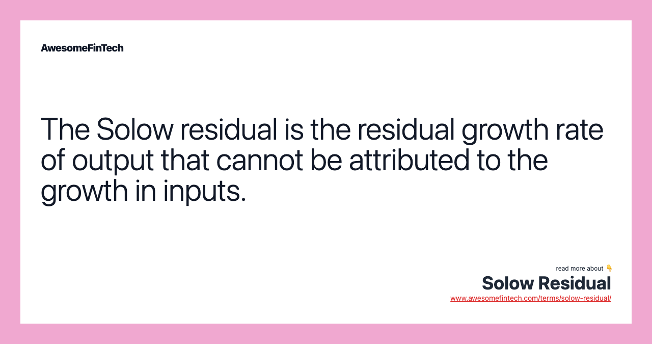 The Solow residual is the residual growth rate of output that cannot be attributed to the growth in inputs.