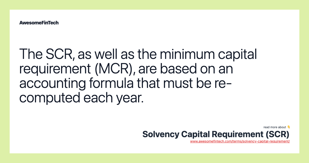 The SCR, as well as the minimum capital requirement (MCR), are based on an accounting formula that must be re-computed each year.