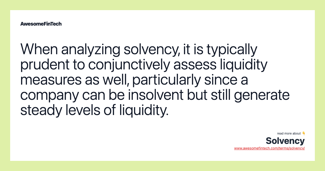 When analyzing solvency, it is typically prudent to conjunctively assess liquidity measures as well, particularly since a company can be insolvent but still generate steady levels of liquidity.
