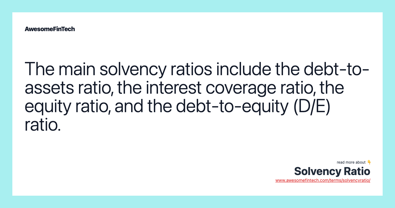 The main solvency ratios include the debt-to-assets ratio, the interest coverage ratio, the equity ratio, and the debt-to-equity (D/E) ratio.