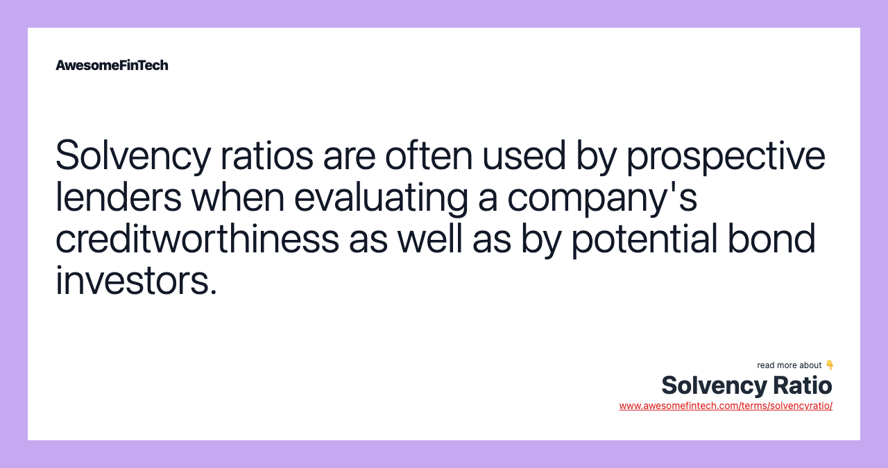 Solvency ratios are often used by prospective lenders when evaluating a company's creditworthiness as well as by potential bond investors.