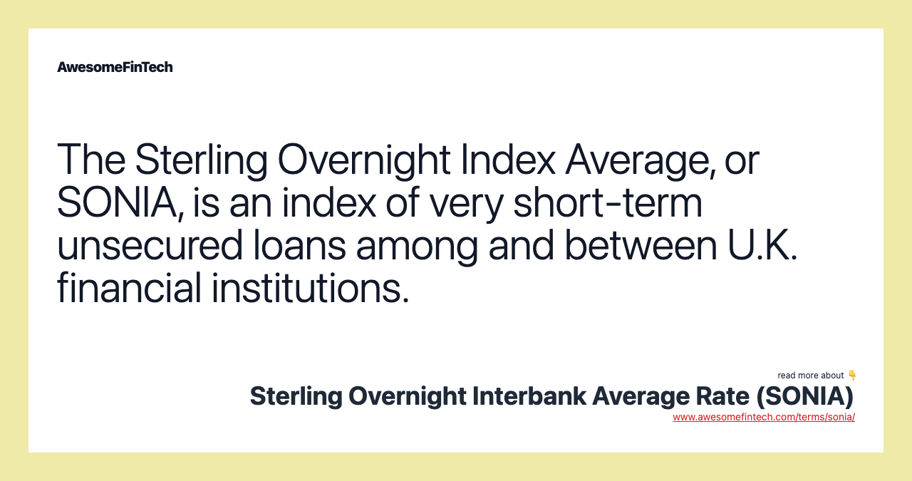 The Sterling Overnight Index Average, or SONIA, is an index of very short-term unsecured loans among and between U.K. financial institutions.