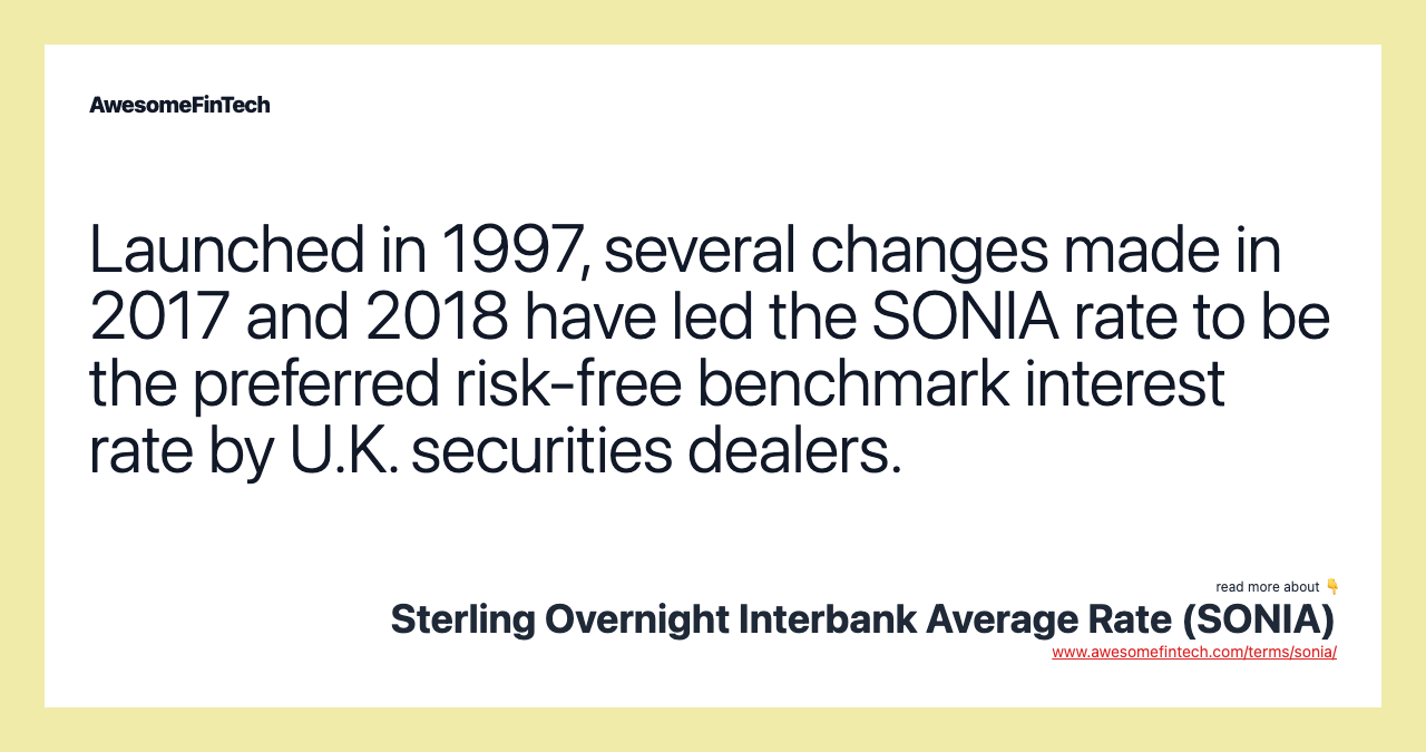 Launched in 1997, several changes made in 2017 and 2018 have led the SONIA rate to be the preferred risk-free benchmark interest rate by U.K. securities dealers.