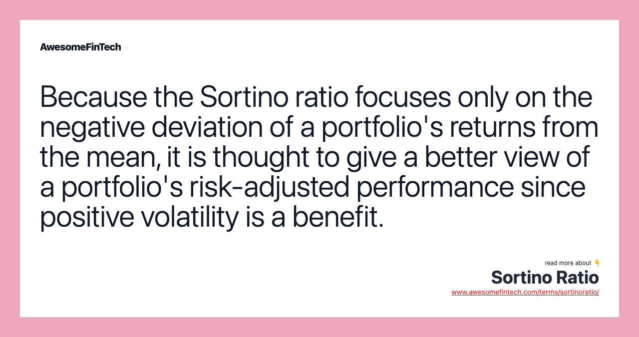 Because the Sortino ratio focuses only on the negative deviation of a portfolio's returns from the mean, it is thought to give a better view of a portfolio's risk-adjusted performance since positive volatility is a benefit.