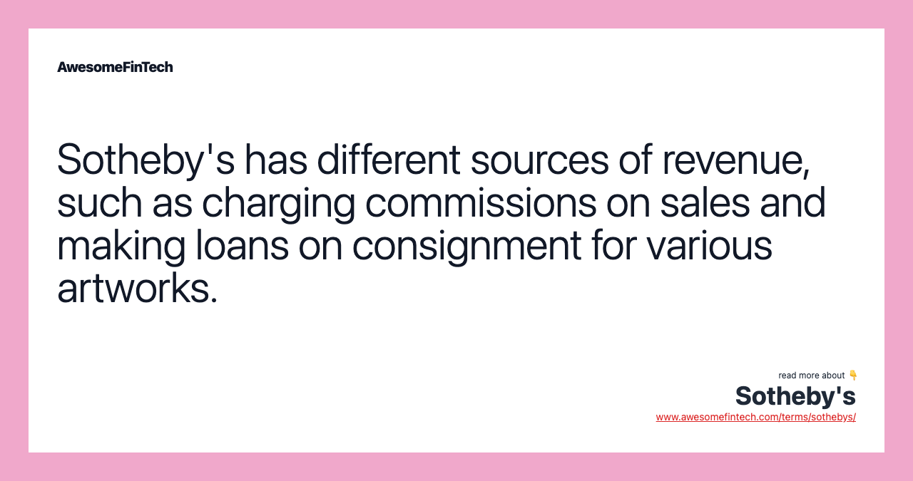 Sotheby's has different sources of revenue, such as charging commissions on sales and making loans on consignment for various artworks.