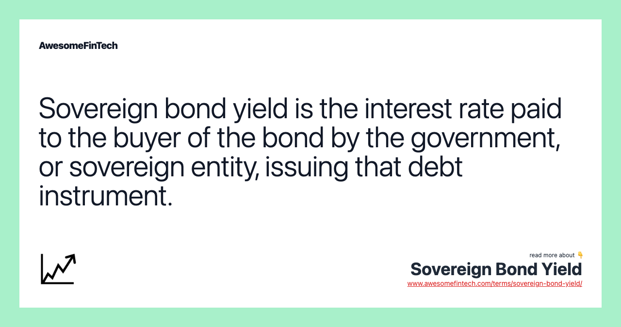 Sovereign bond yield is the interest rate paid to the buyer of the bond by the government, or sovereign entity, issuing that debt instrument.