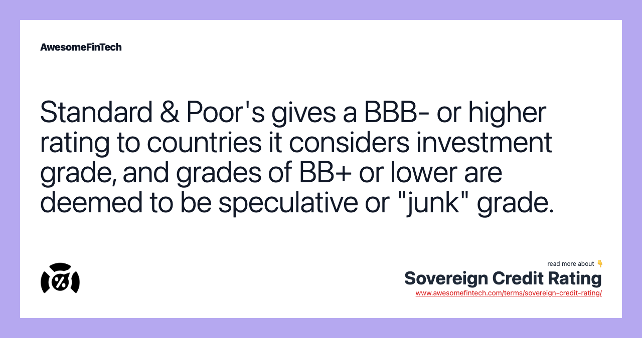 Standard & Poor's gives a BBB- or higher rating to countries it considers investment grade, and grades of BB+ or lower are deemed to be speculative or "junk" grade.