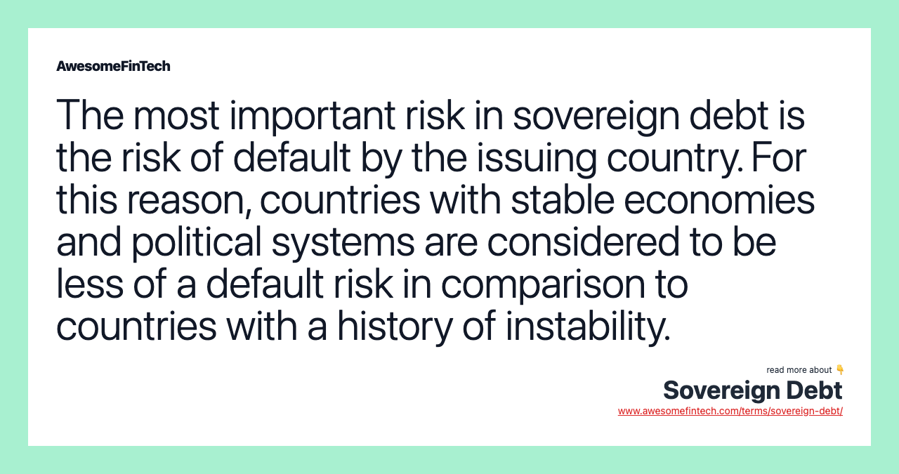 The most important risk in sovereign debt is the risk of default by the issuing country. For this reason, countries with stable economies and political systems are considered to be less of a default risk in comparison to countries with a history of instability.
