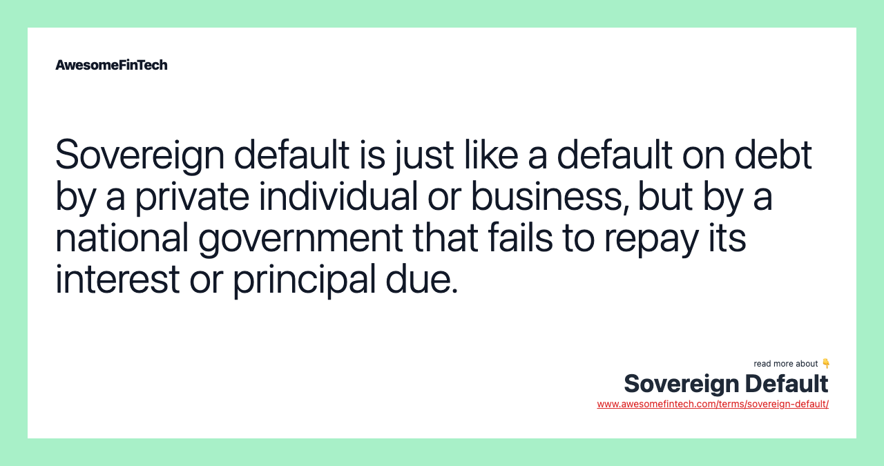Sovereign default is just like a default on debt by a private individual or business, but by a national government that fails to repay its interest or principal due.