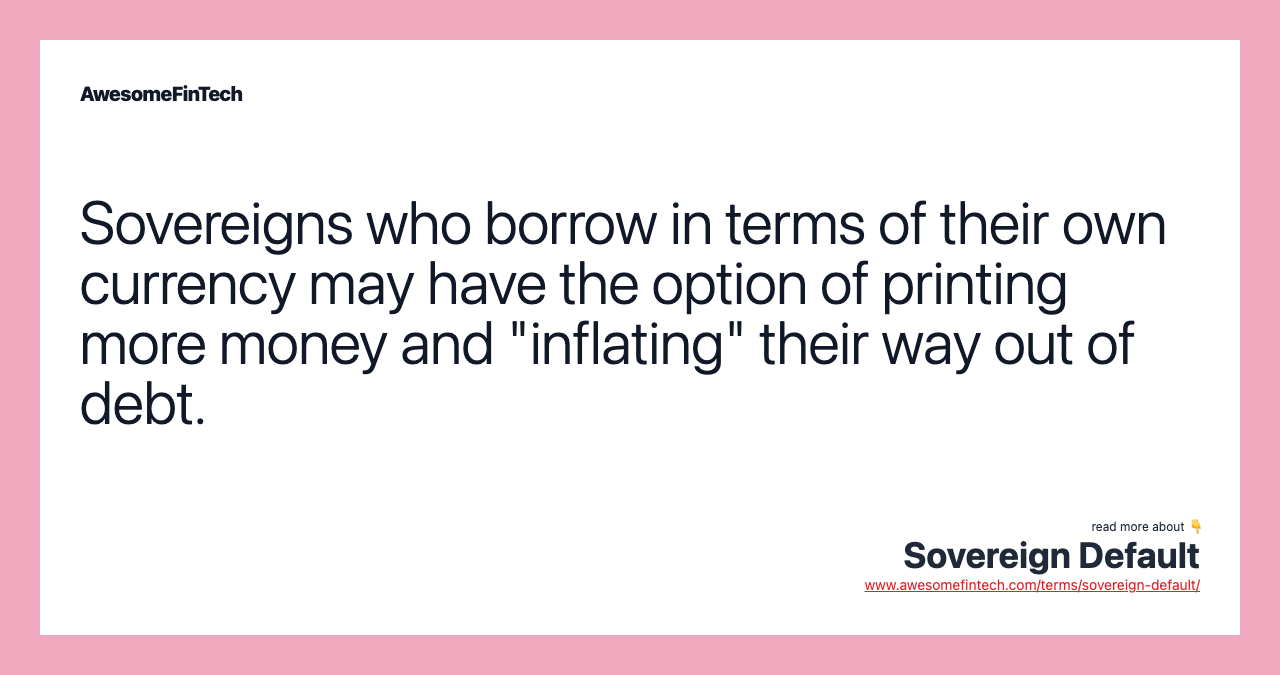 Sovereigns who borrow in terms of their own currency may have the option of printing more money and "inflating" their way out of debt.