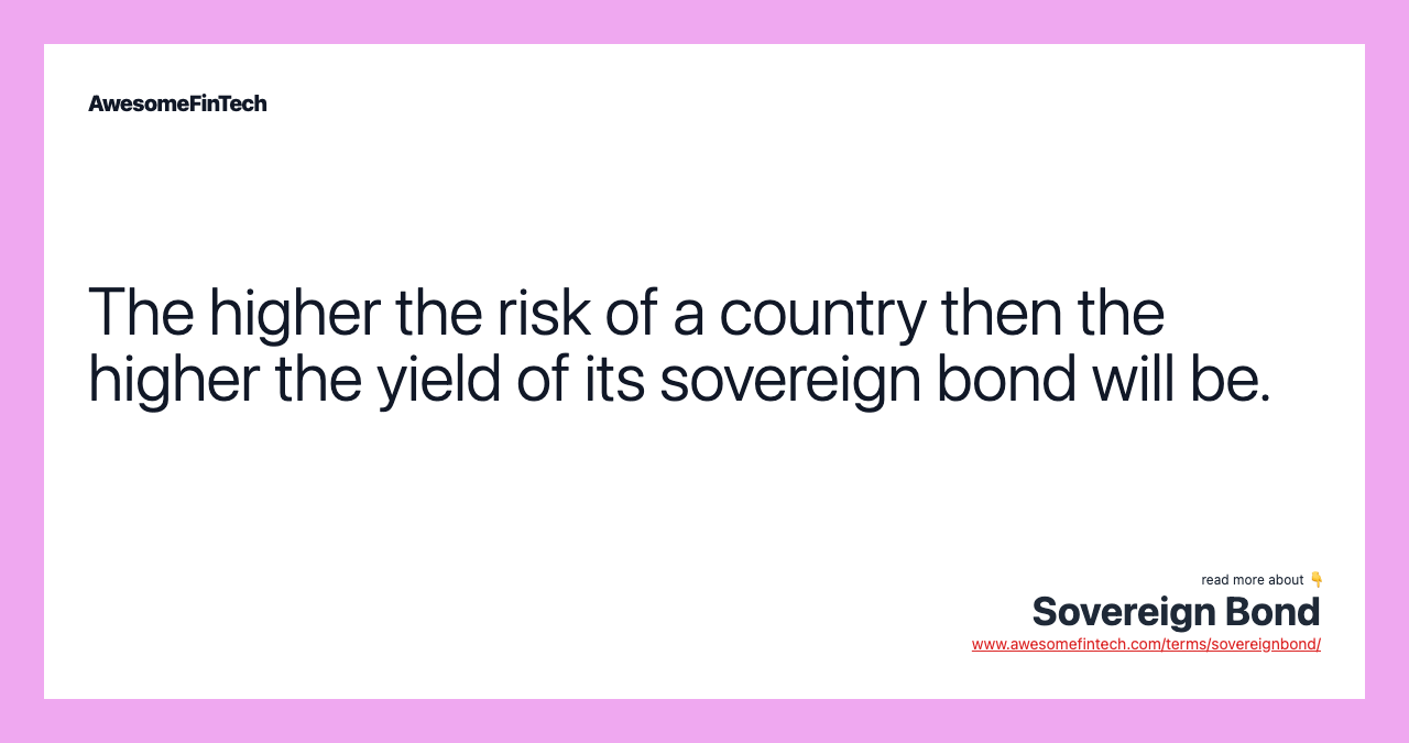 The higher the risk of a country then the higher the yield of its sovereign bond will be.