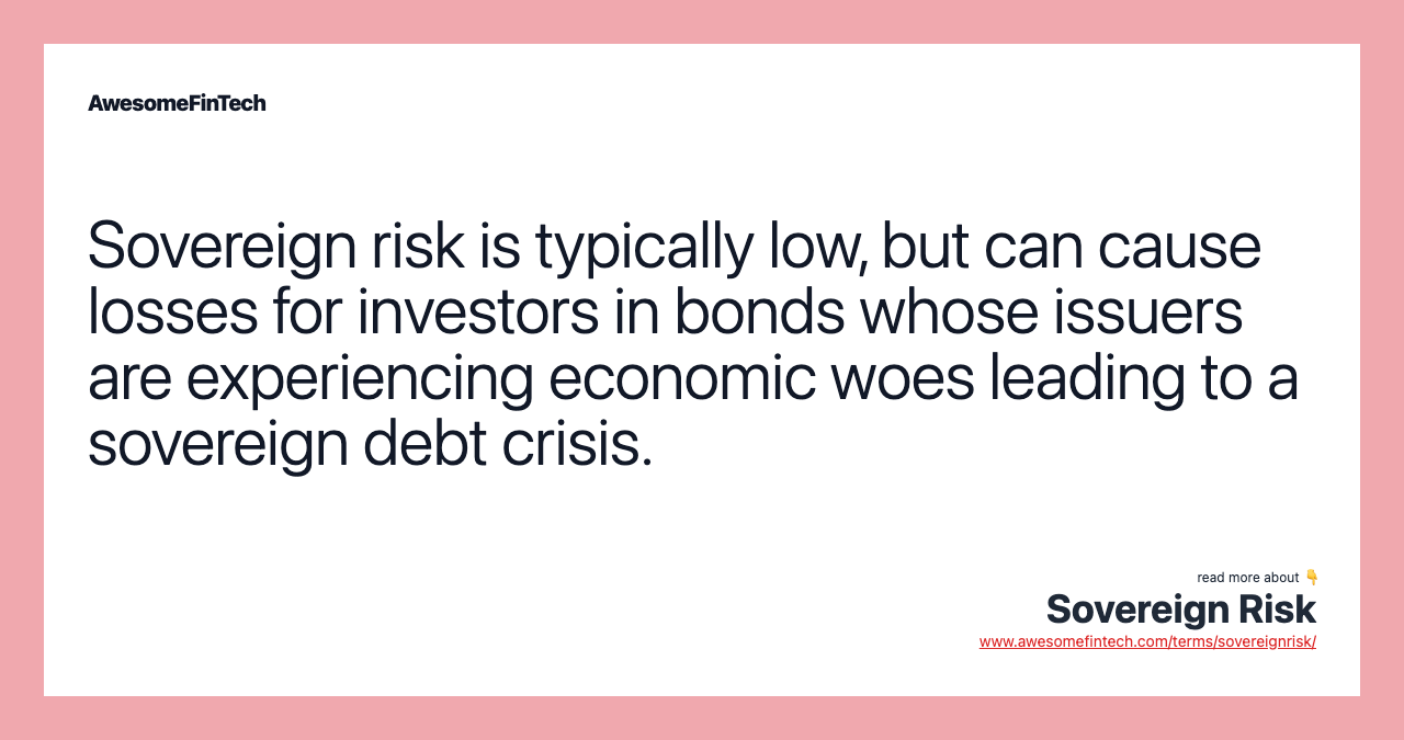 Sovereign risk is typically low, but can cause losses for investors in bonds whose issuers are experiencing economic woes leading to a sovereign debt crisis.