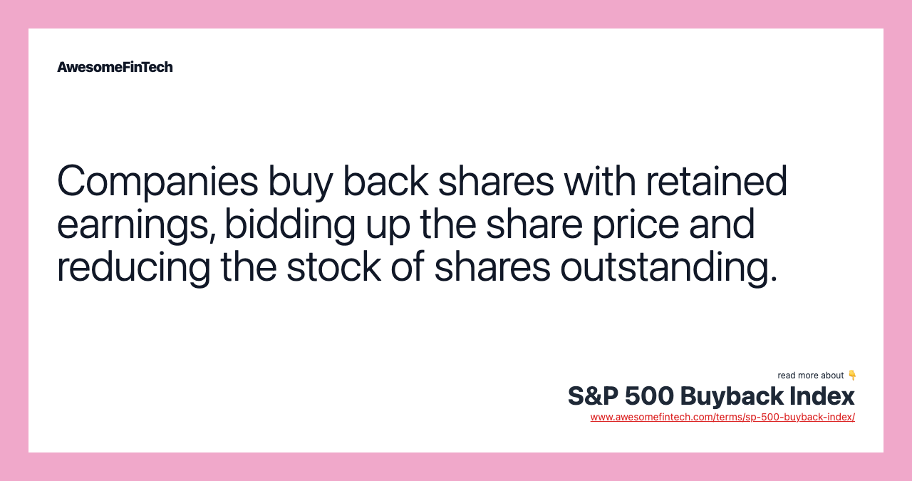 Companies buy back shares with retained earnings, bidding up the share price and reducing the stock of shares outstanding.