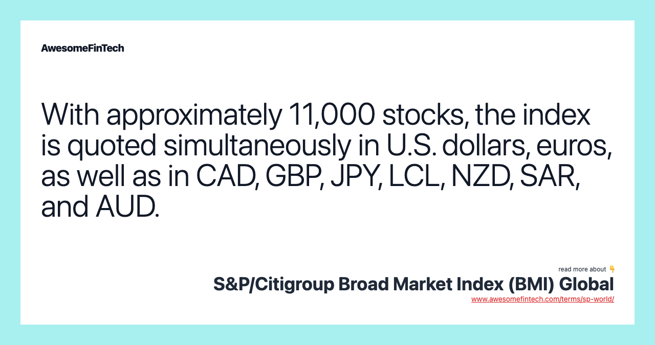 With approximately 11,000 stocks, the index is quoted simultaneously in U.S. dollars, euros, as well as in CAD, GBP, JPY, LCL, NZD, SAR, and AUD.