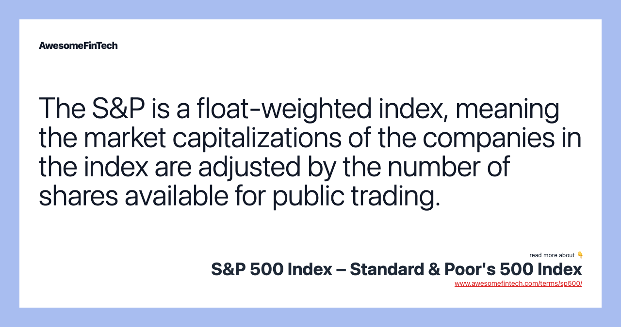 The S&P is a float-weighted index, meaning the market capitalizations of the companies in the index are adjusted by the number of shares available for public trading.