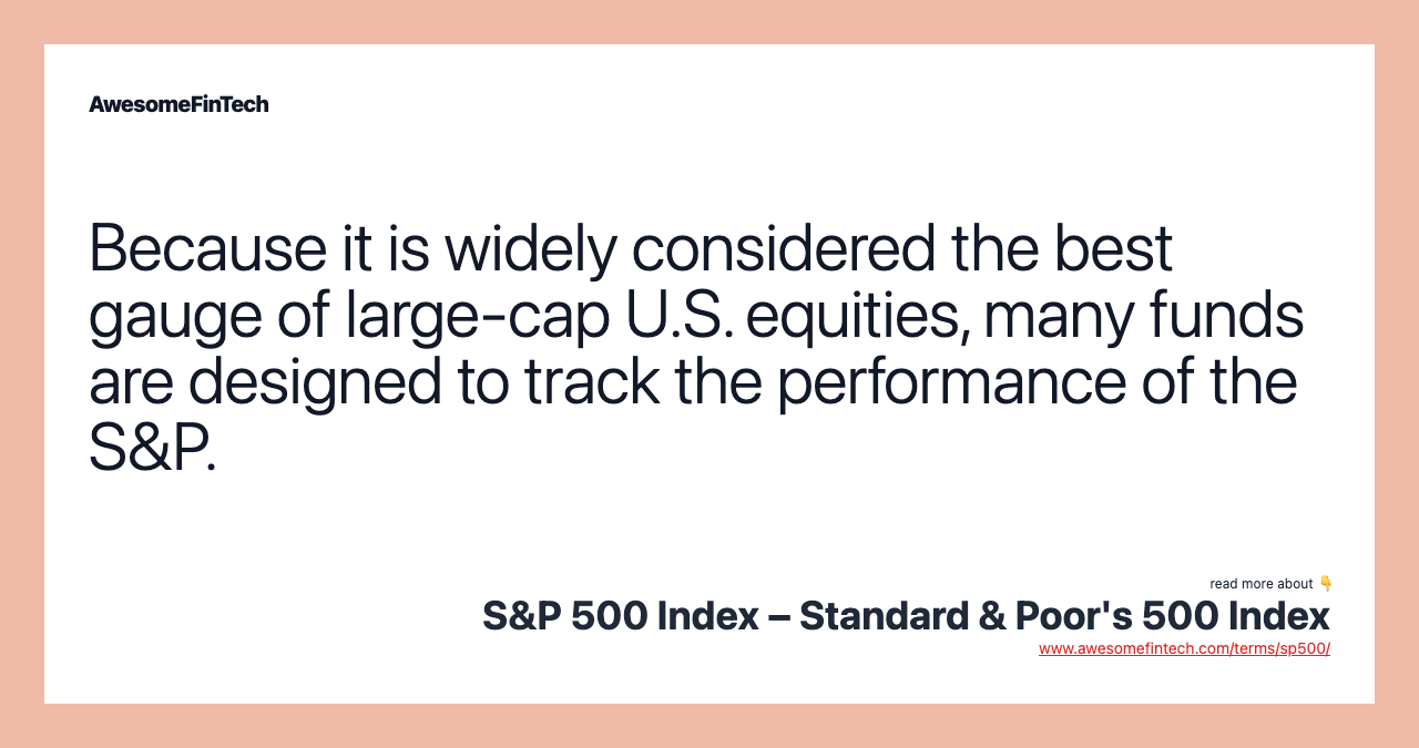 Because it is widely considered the best gauge of large-cap U.S. equities, many funds are designed to track the performance of the S&P.