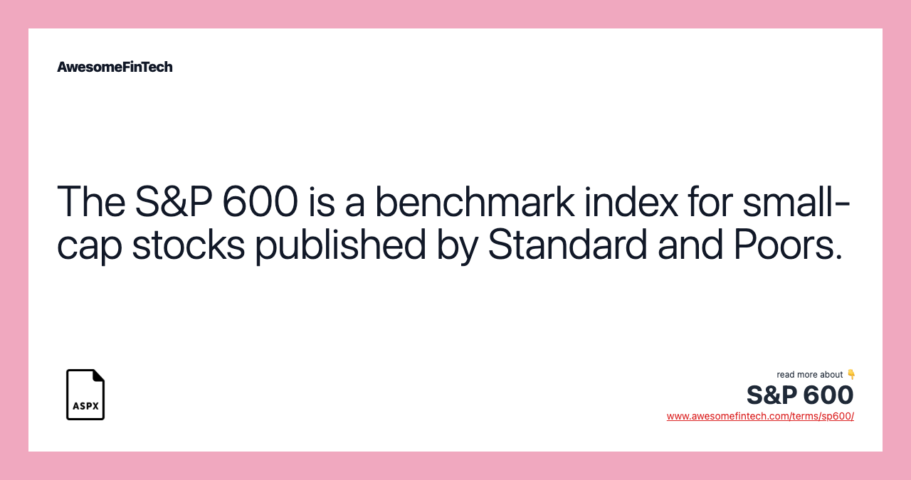 The S&P 600 is a benchmark index for small-cap stocks published by Standard and Poors.