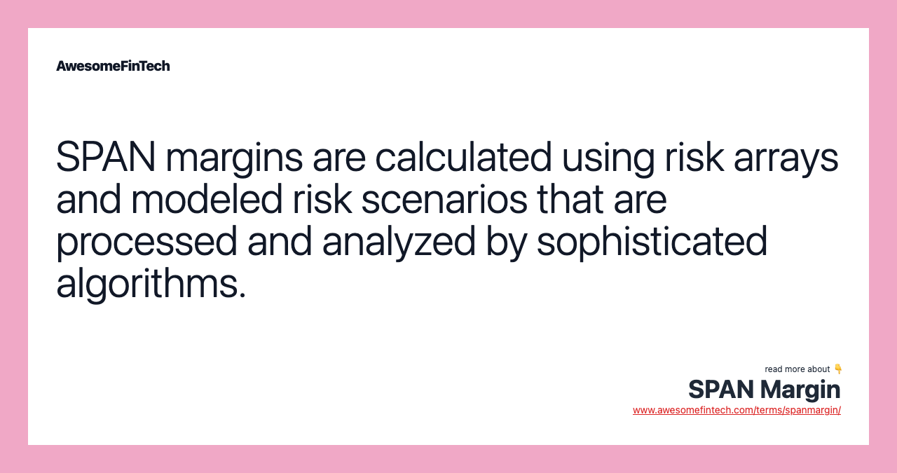 SPAN margins are calculated using risk arrays and modeled risk scenarios that are processed and analyzed by sophisticated algorithms.