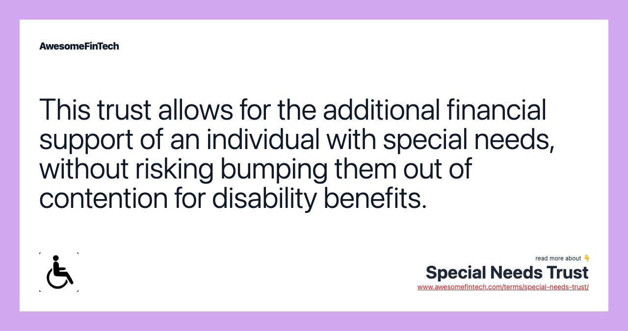 This trust allows for the additional financial support of an individual with special needs, without risking bumping them out of contention for disability benefits.