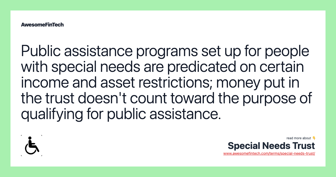 Public assistance programs set up for people with special needs are predicated on certain income and asset restrictions; money put in the trust doesn't count toward the purpose of qualifying for public assistance.