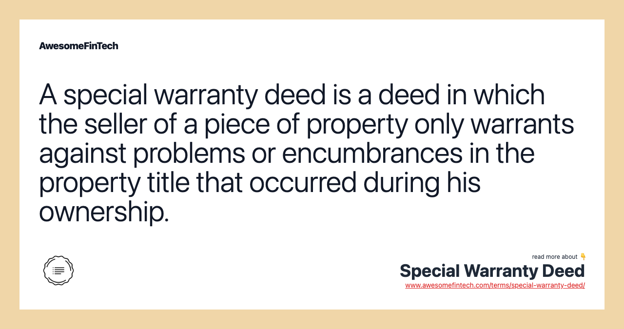 A special warranty deed is a deed in which the seller of a piece of property only warrants against problems or encumbrances in the property title that occurred during his ownership.