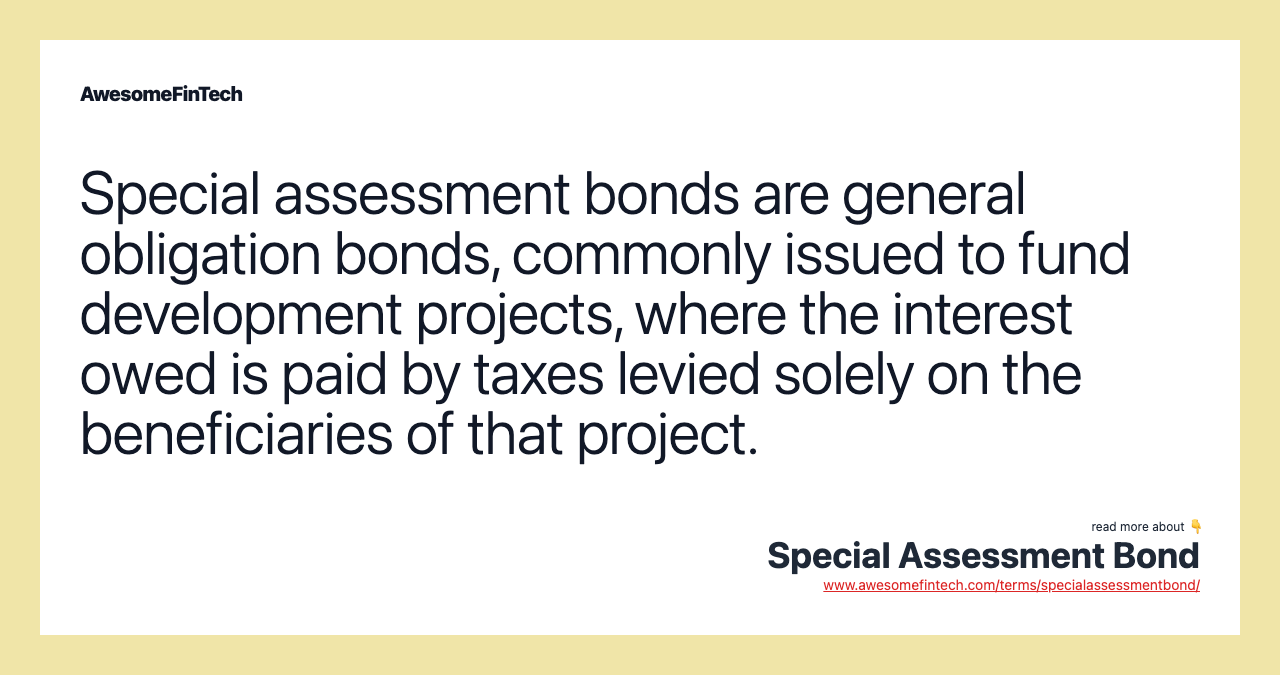 Special assessment bonds are general obligation bonds, commonly issued to fund development projects, where the interest owed is paid by taxes levied solely on the beneficiaries of that project.
