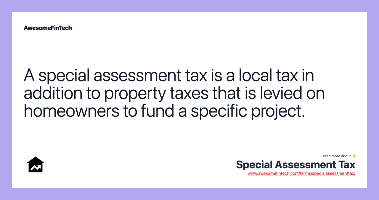 A special assessment tax is a local tax in addition to property taxes that is levied on homeowners to fund a specific project.