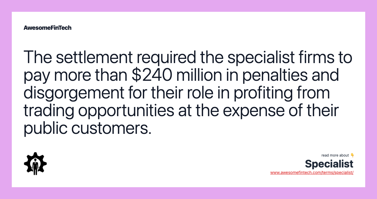 The settlement required the specialist firms to pay more than $240 million in penalties and disgorgement for their role in profiting from trading opportunities at the expense of their public customers.
