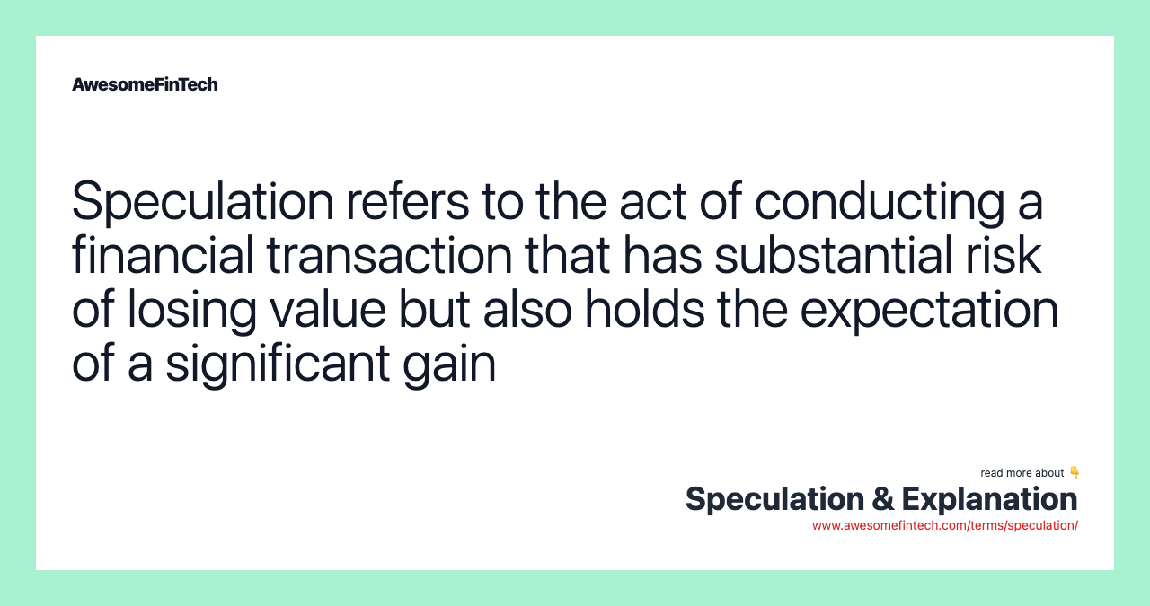 Speculation refers to the act of conducting a financial transaction that has substantial risk of losing value but also holds the expectation of a significant gain
