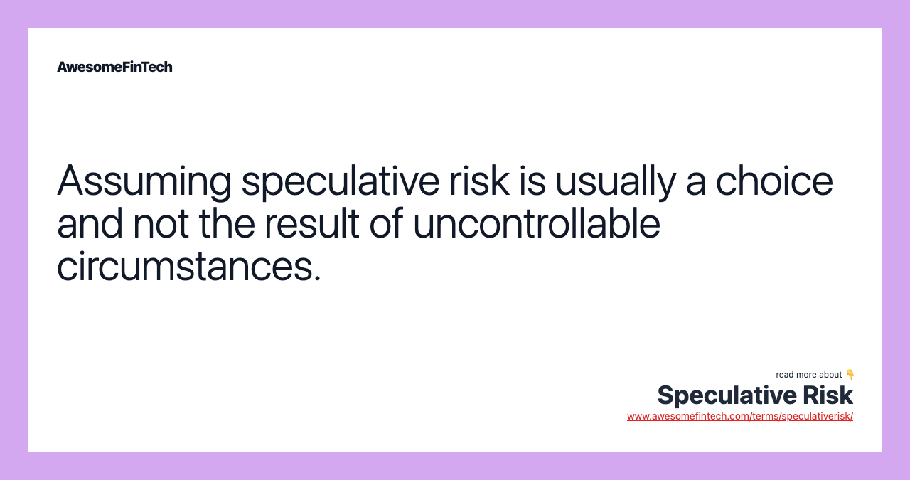 Assuming speculative risk is usually a choice and not the result of uncontrollable circumstances.