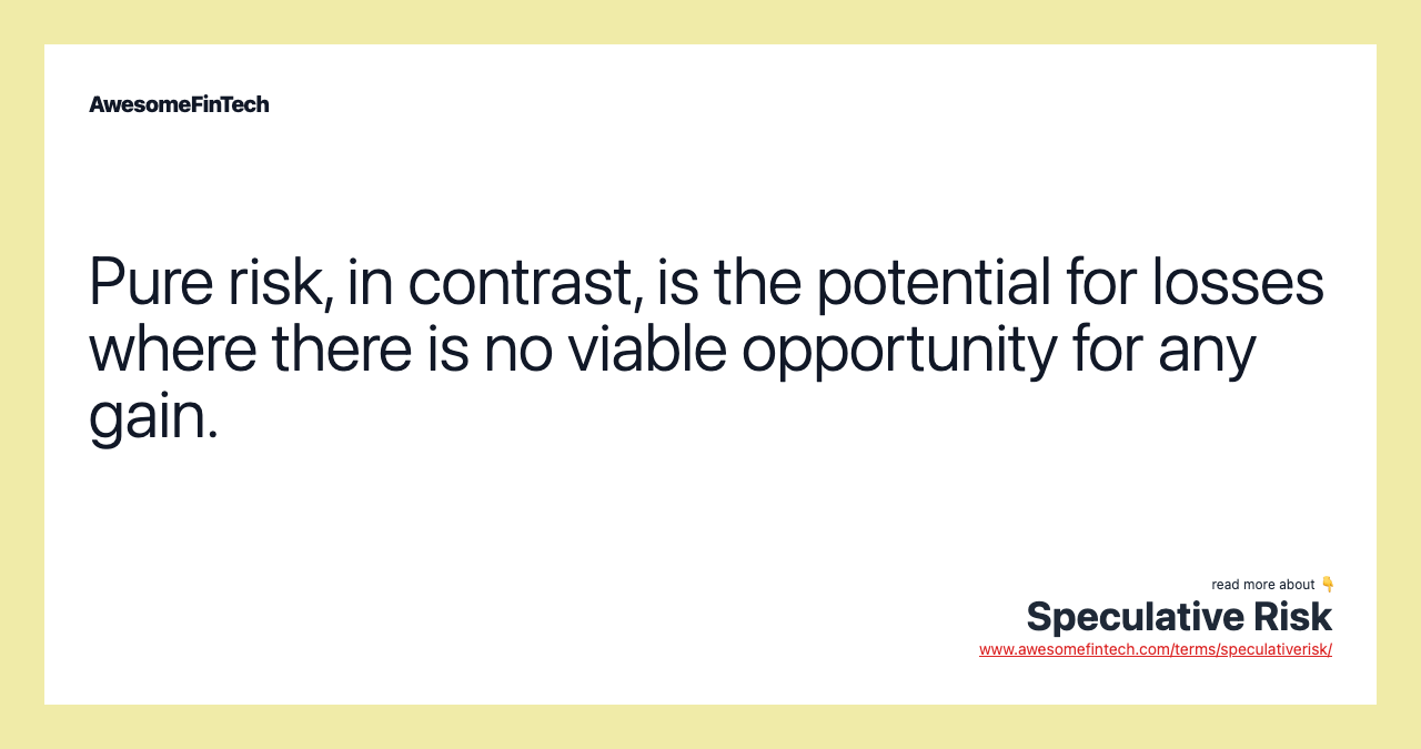 Pure risk, in contrast, is the potential for losses where there is no viable opportunity for any gain.