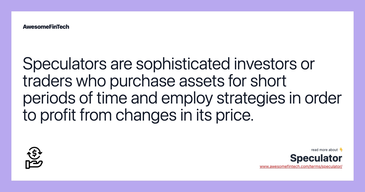 Speculators are sophisticated investors or traders who purchase assets for short periods of time and employ strategies in order to profit from changes in its price.