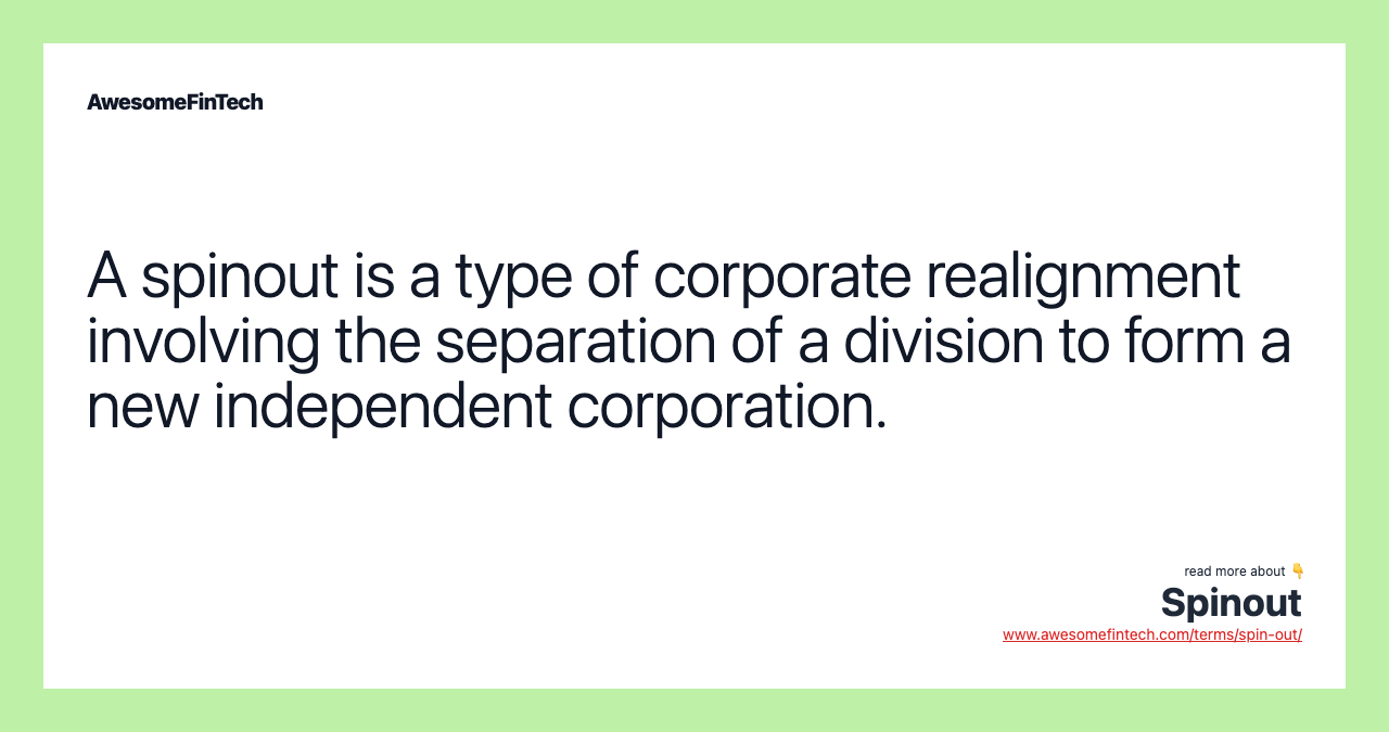 A spinout is a type of corporate realignment involving the separation of a division to form a new independent corporation.