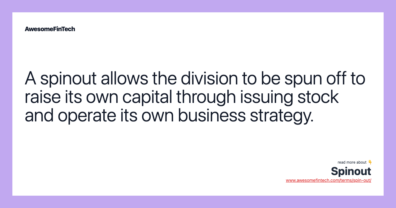 A spinout allows the division to be spun off to raise its own capital through issuing stock and operate its own business strategy.