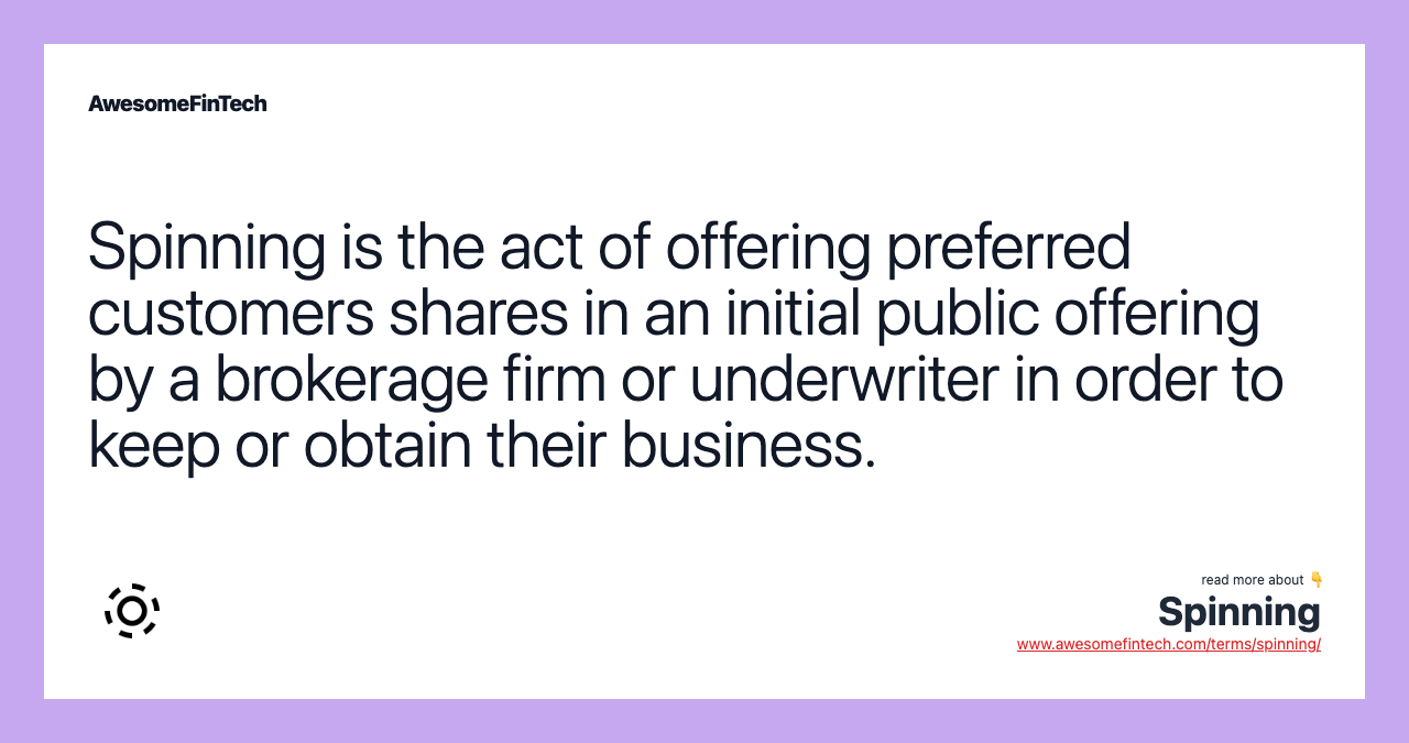 Spinning is the act of offering preferred customers shares in an initial public offering by a brokerage firm or underwriter in order to keep or obtain their business.