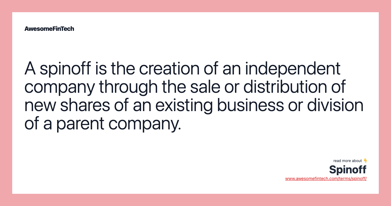 A spinoff is the creation of an independent company through the sale or distribution of new shares of an existing business or division of a parent company.