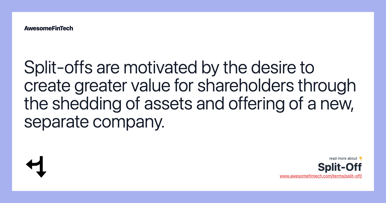 Split-offs are motivated by the desire to create greater value for shareholders through the shedding of assets and offering of a new, separate company.