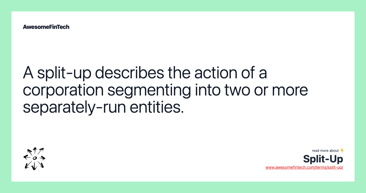 A split-up describes the action of a corporation segmenting into two or more separately-run entities.