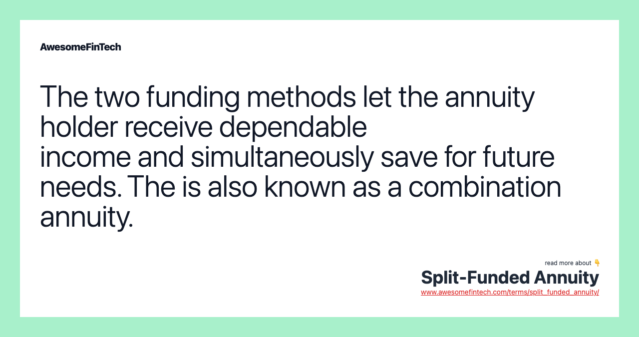 The two funding methods let the annuity holder receive dependable income and simultaneously save for future needs. The is also known as a combination annuity.