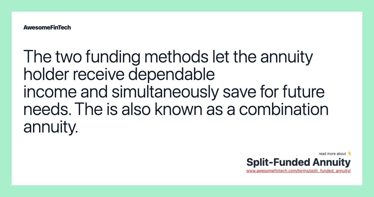 The two funding methods let the annuity holder receive dependable income and simultaneously save for future needs. The is also known as a combination annuity.