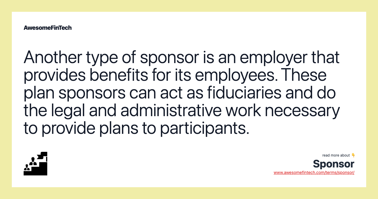 Another type of sponsor is an employer that provides benefits for its employees. These plan sponsors can act as fiduciaries and do the legal and administrative work necessary to provide plans to participants.