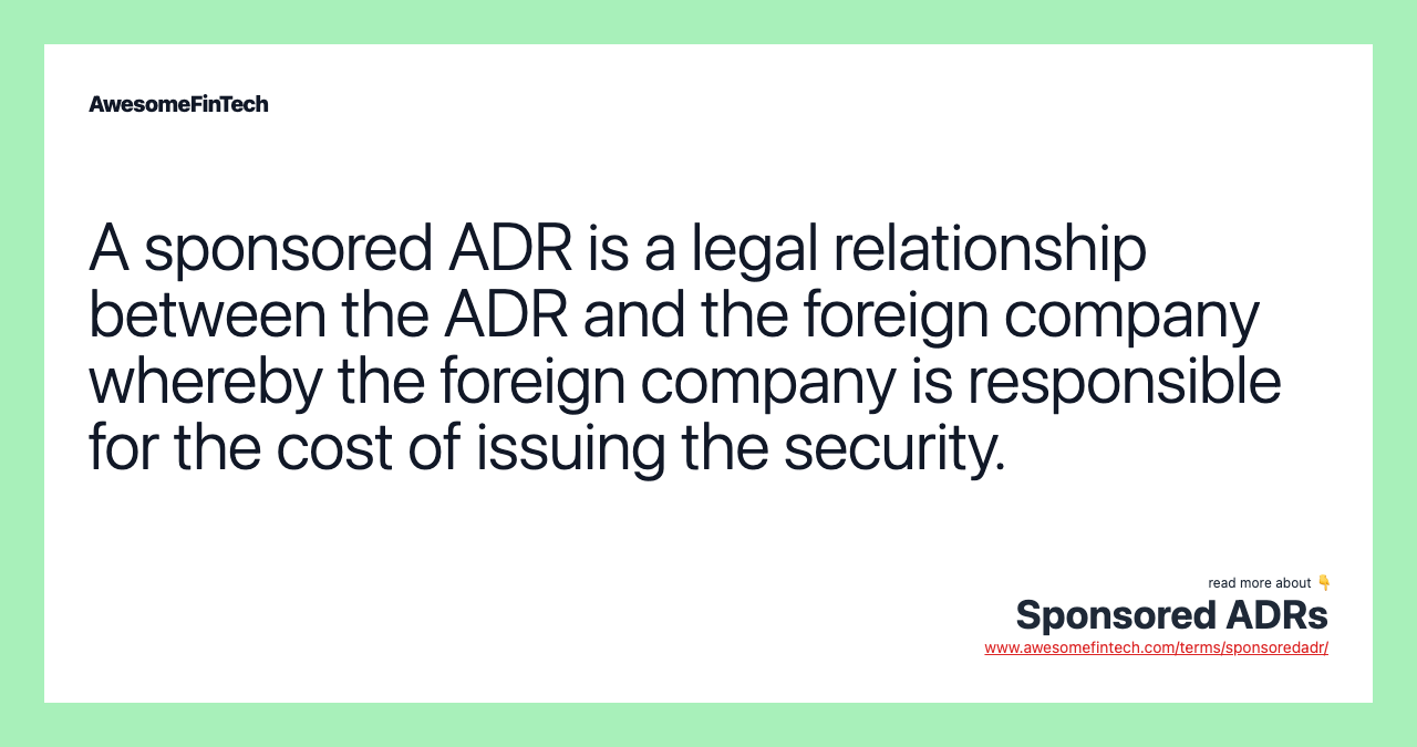 A sponsored ADR is a legal relationship between the ADR and the foreign company whereby the foreign company is responsible for the cost of issuing the security.