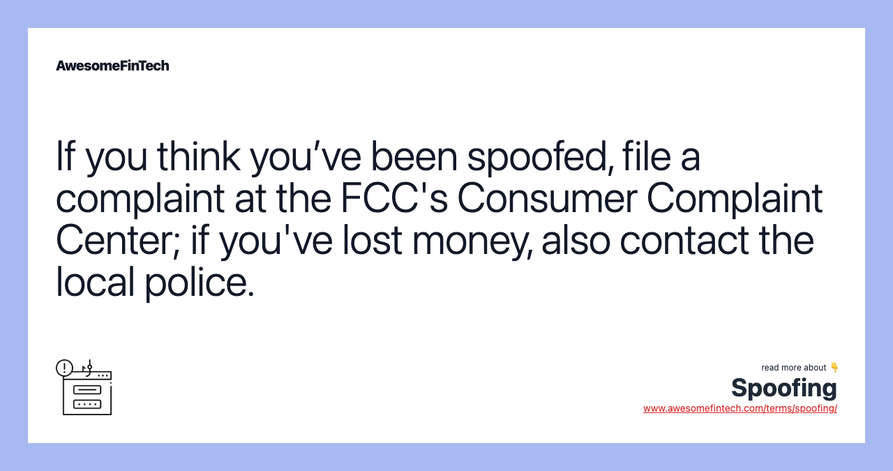 If you think you’ve been spoofed, file a complaint at the FCC's Consumer Complaint Center; if you've lost money, also contact the local police.