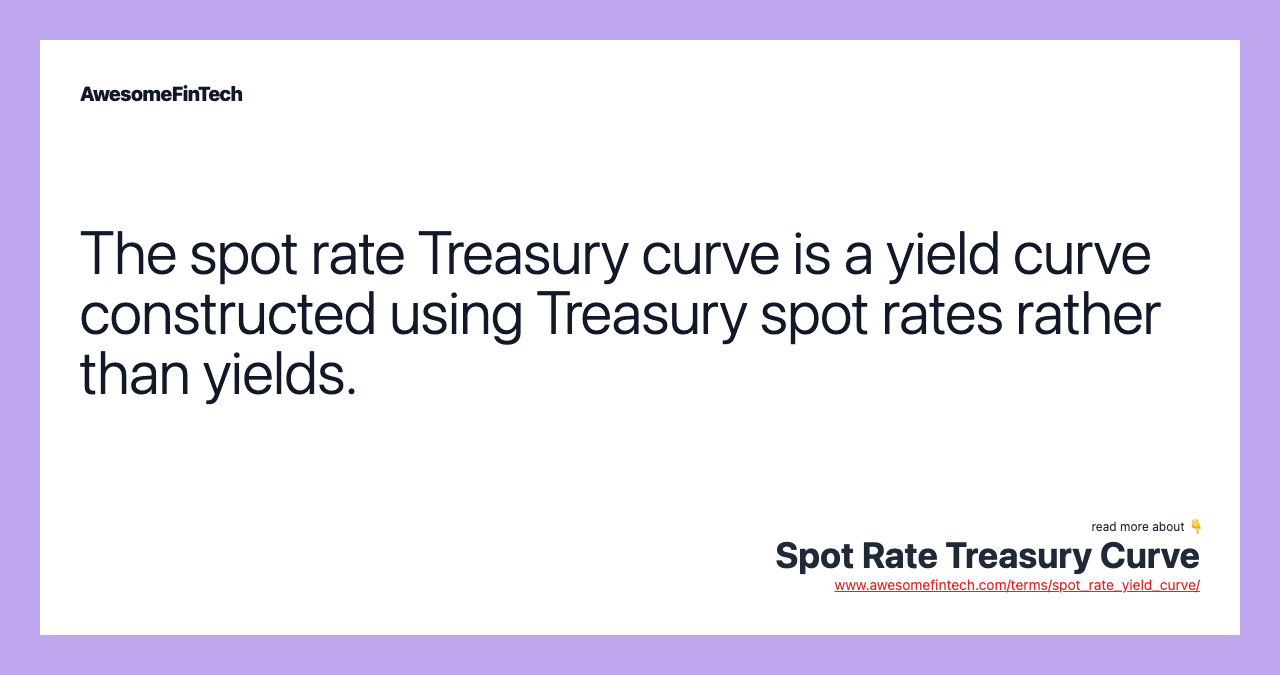The spot rate Treasury curve is a yield curve constructed using Treasury spot rates rather than yields.