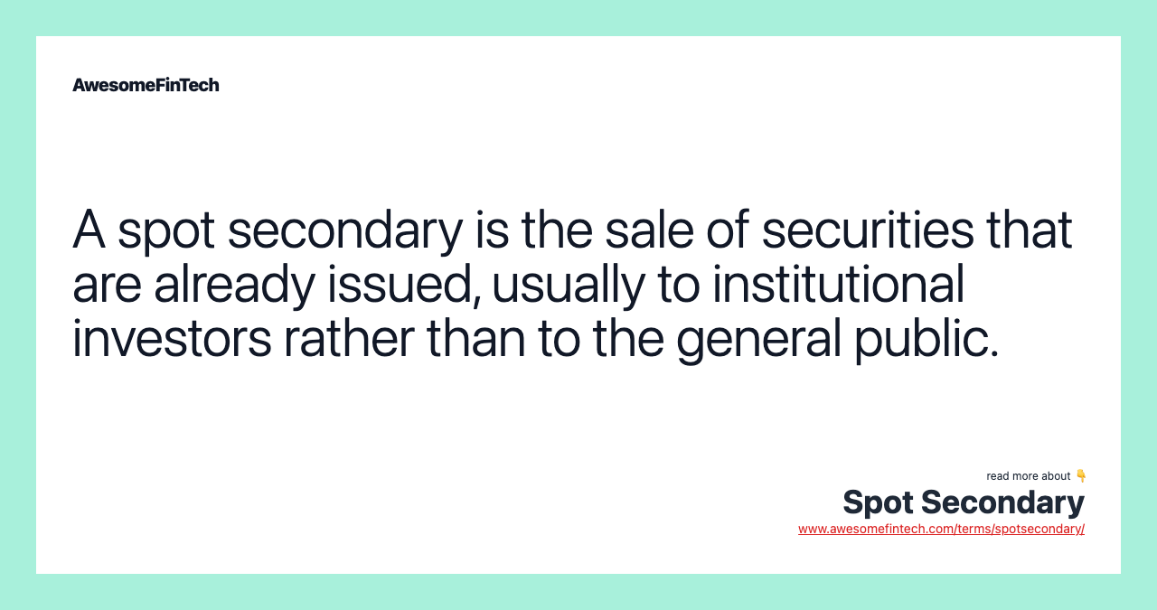 A spot secondary is the sale of securities that are already issued, usually to institutional investors rather than to the general public.