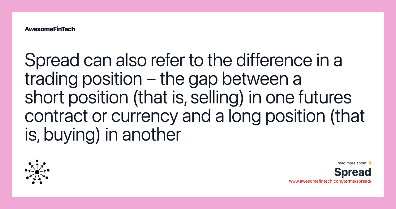 Spread can also refer to the difference in a trading position – the gap between a short position (that is, selling) in one futures contract or currency and a long position (that is, buying) in another