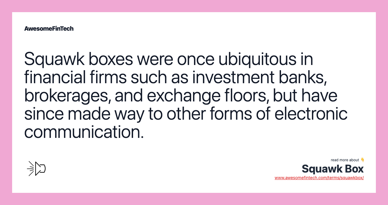 Squawk boxes were once ubiquitous in financial firms such as investment banks, brokerages, and exchange floors, but have since made way to other forms of electronic communication.